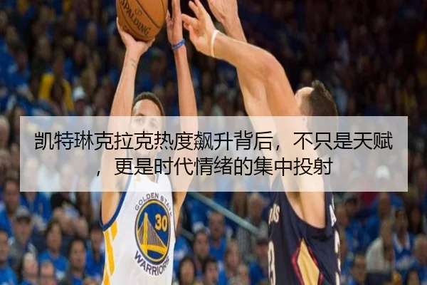 凯特琳克拉克热度飙升背后，不只是天赋，更是时代情绪的集中投射 - kaiyun