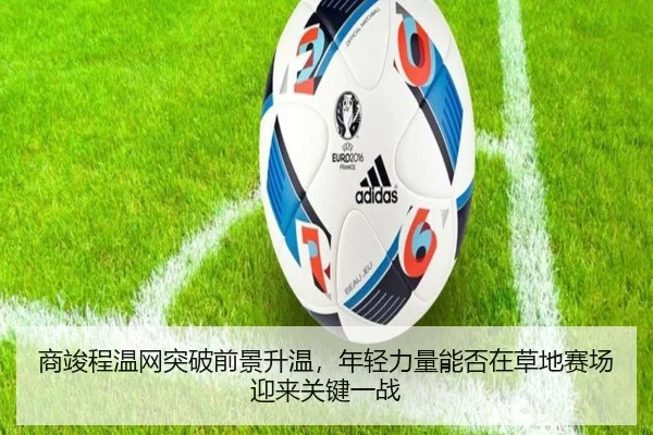 商竣程温网突破前景升温，年轻力量能否在草地赛场迎来关键一战
